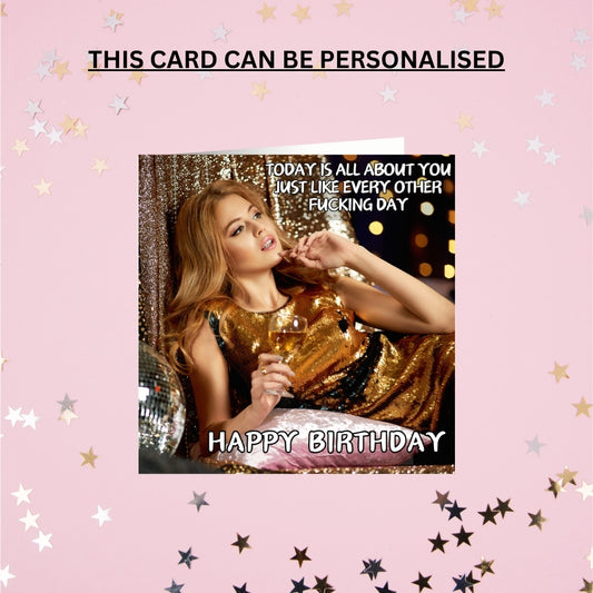 TODAY IS ALL ABOUT YOU - JUST LIKE EVERY OTHER FUCKING DAY - PERSONALISED CARD