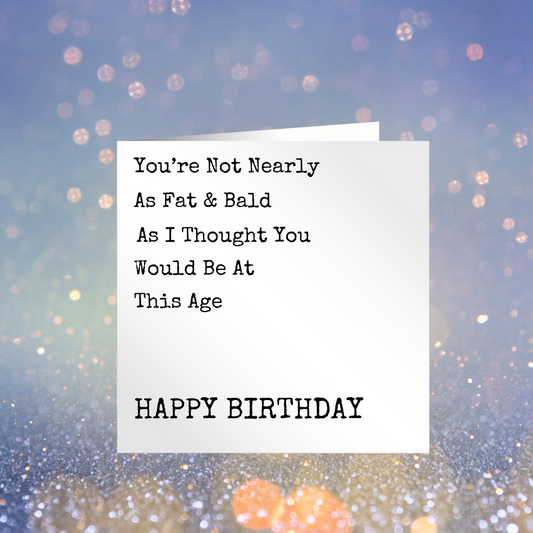 You're Not Nearly As Fat & Bald As I Thought You Would Be At This Age - Birthday Card